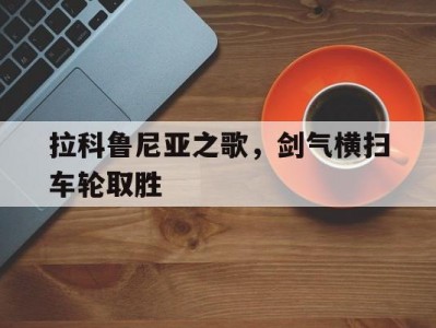 江南体育-拉科鲁尼亚之歌，剑气横扫车轮取胜