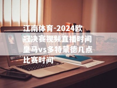 江南体育-2024欧冠决赛视频直播时间 皇马vs多特蒙德几点比赛时间