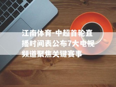 江南体育-中超首轮直播时间表公布7大电视频道聚焦关键赛事