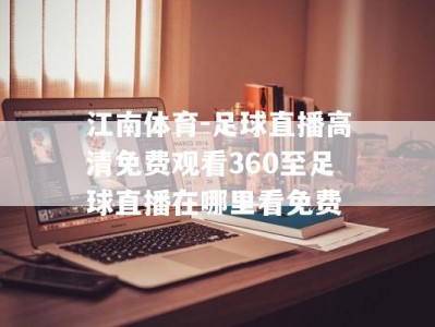 江南体育-足球直播高清免费观看360至足球直播在哪里看免费