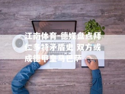 江南体育-德媒盘点拜仁多特矛盾史 双方或成德甲皇马巴萨