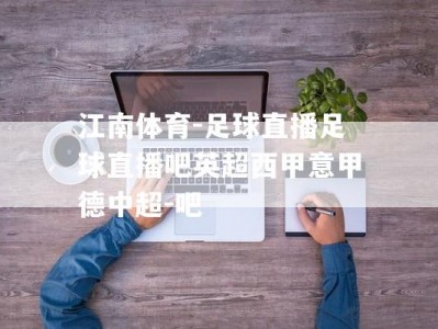 江南体育-足球直播足球直播吧英超西甲意甲德中超-吧