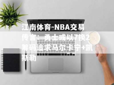 江南体育-NBA交易传言：勇士或以7换2筹码追求马尔卡宁+凯斯勒