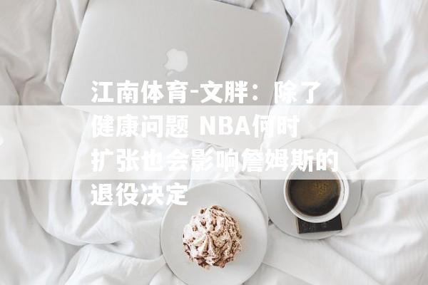 江南体育-文胖：除了健康问题 NBA何时扩张也会影响詹姆斯的退役决定