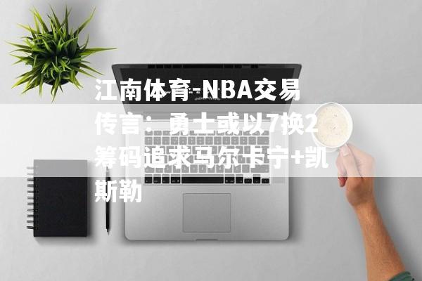 江南体育-NBA交易传言：勇士或以7换2筹码追求马尔卡宁+凯斯勒