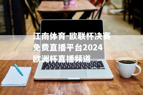 江南体育-欧联杯决赛免费直播平台2024欧洲杯直播频道