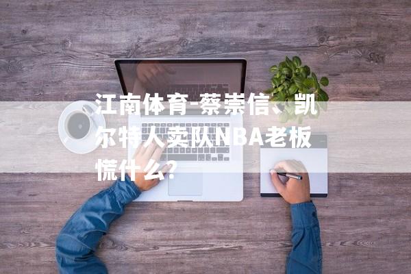 江南体育-蔡崇信、凯尔特人卖队NBA老板慌什么？