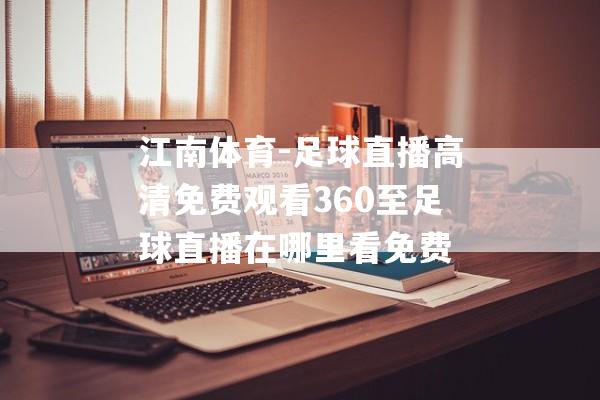 江南体育-足球直播高清免费观看360至足球直播在哪里看免费